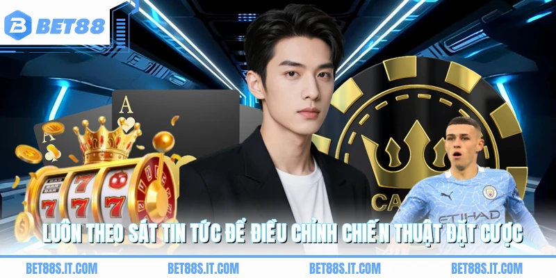 Luôn theo sát tin tức để điều chỉnh chiến thuật đặt cược